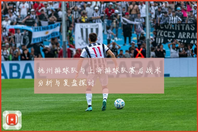 杭州排球队与上海排球队赛后战术分析与复盘探讨