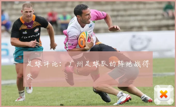 足球评论：广州足球队的阵地战得失