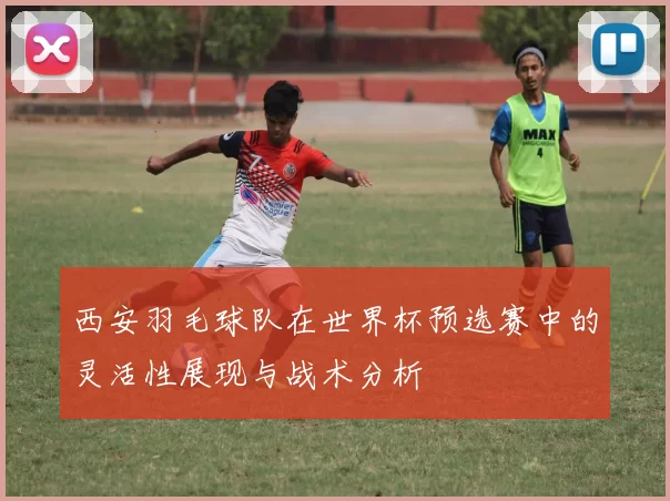 西安羽毛球队在世界杯预选赛中的灵活性展现与战术分析
