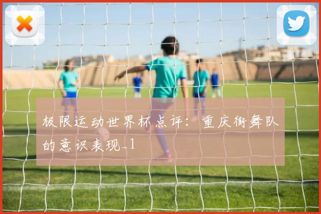 极限运动世界杯点评：重庆街舞队的意识表现_1