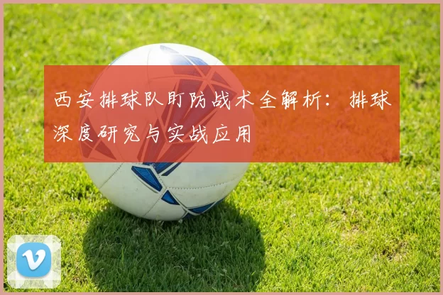 西安排球队盯防战术全解析：排球深度研究与实战应用