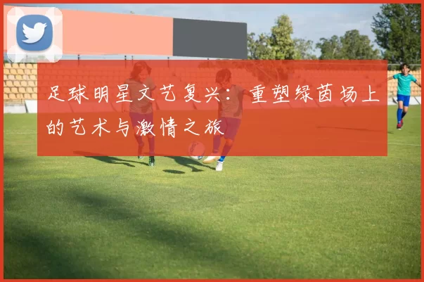 足球明星文艺复兴：重塑绿茵场上的艺术与激情之旅
