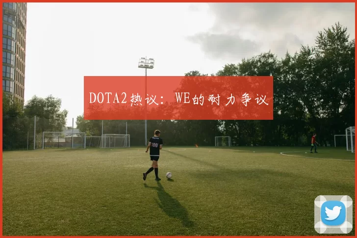 DOTA2热议：WE的耐力争议