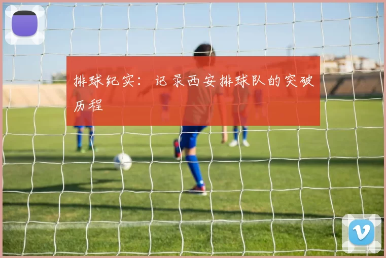 排球纪实：记录西安排球队的突破历程