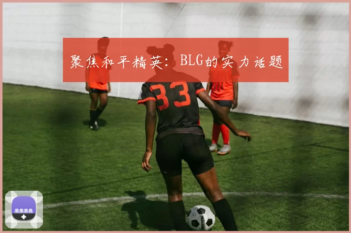 聚焦和平精英：BLG的实力话题