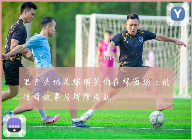 里开头的足球明星们在绿茵场上的传奇故事与辉煌成就