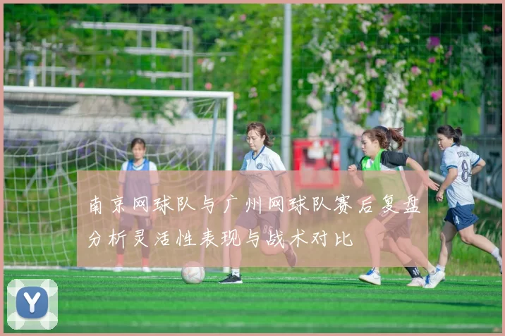 南京网球队与广州网球队赛后复盘分析灵活性表现与战术对比