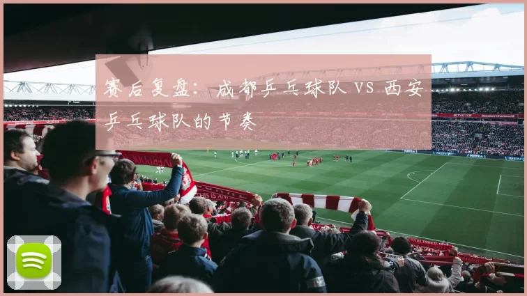 赛后复盘：成都乒乓球队 vs 西安乒乓球队的节奏