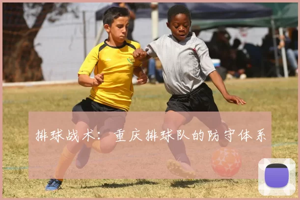 排球战术：重庆排球队的防守体系